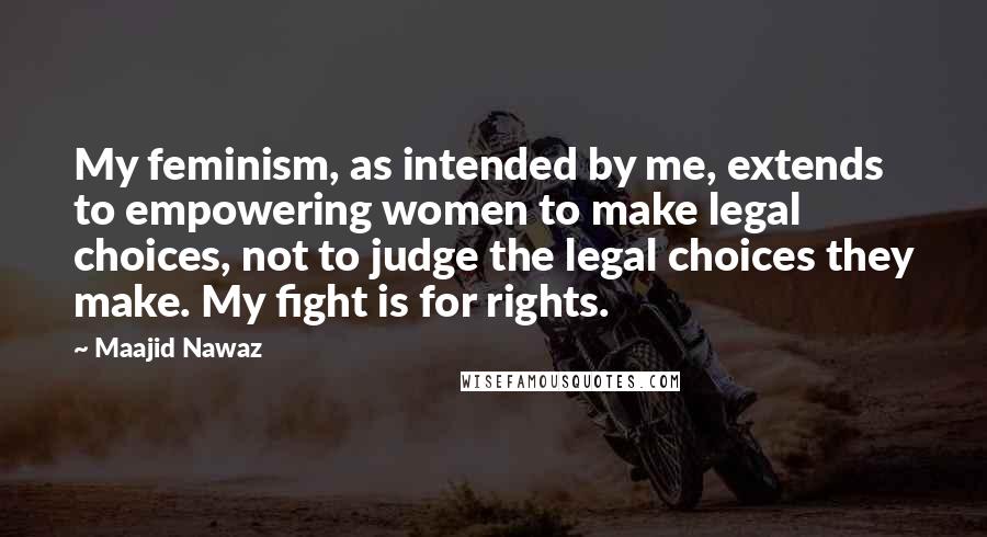 Maajid Nawaz Quotes: My feminism, as intended by me, extends to empowering women to make legal choices, not to judge the legal choices they make. My fight is for rights.