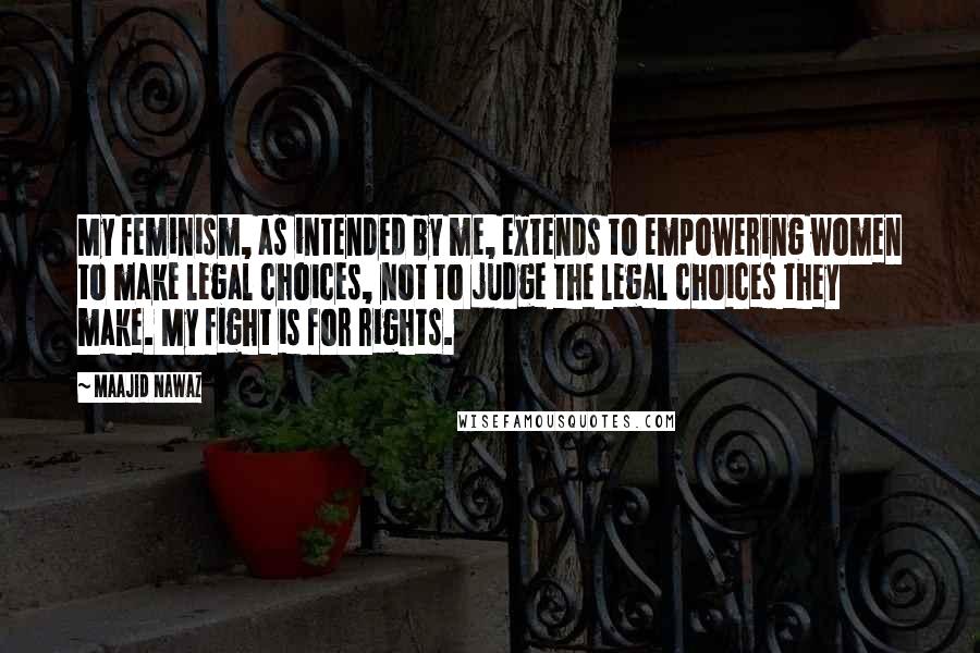 Maajid Nawaz Quotes: My feminism, as intended by me, extends to empowering women to make legal choices, not to judge the legal choices they make. My fight is for rights.