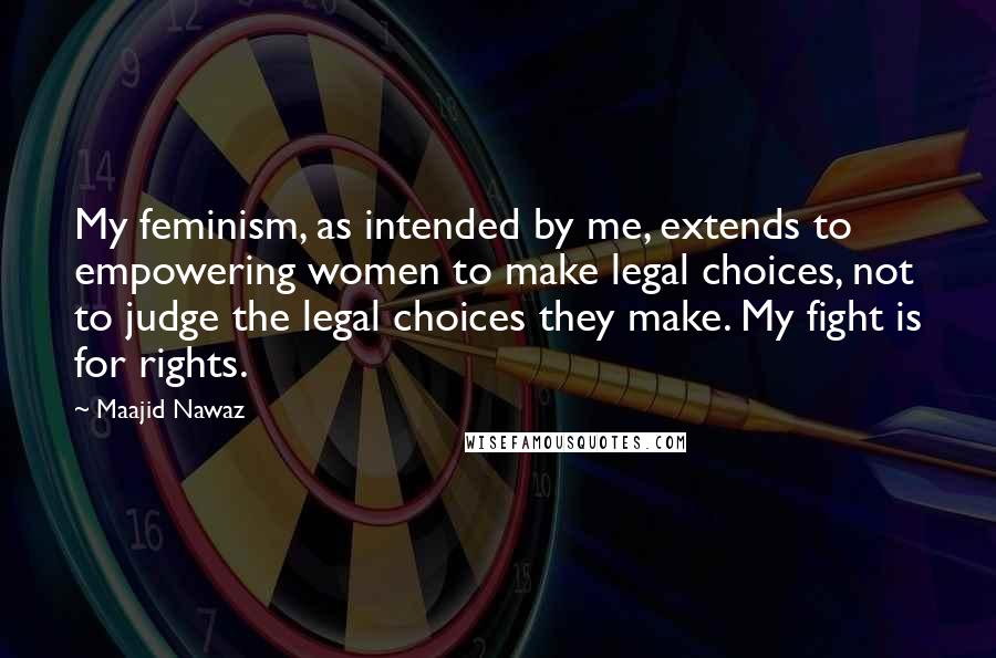 Maajid Nawaz Quotes: My feminism, as intended by me, extends to empowering women to make legal choices, not to judge the legal choices they make. My fight is for rights.