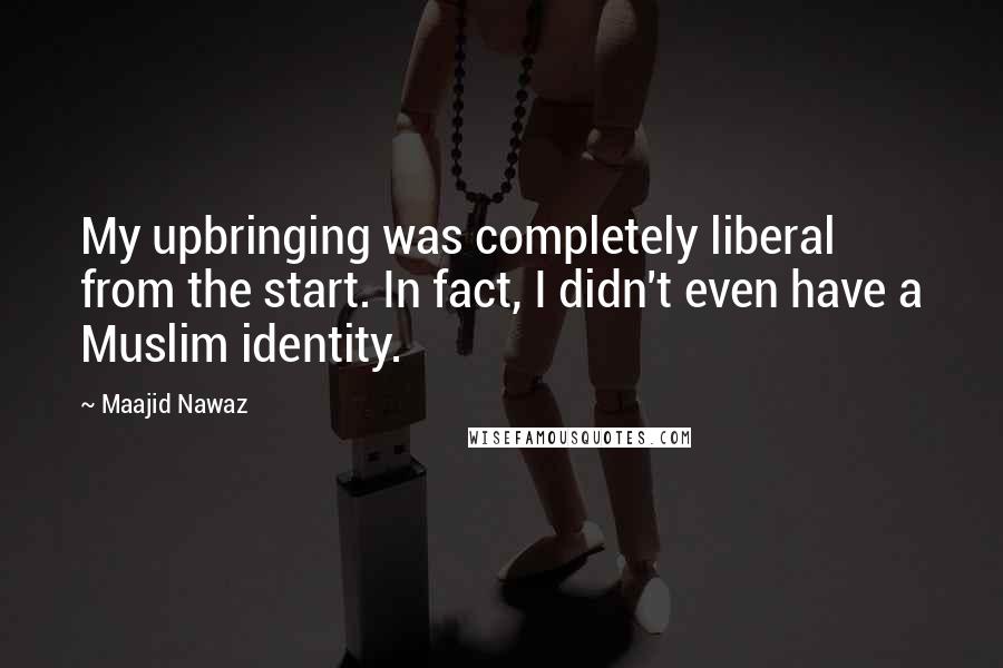 Maajid Nawaz Quotes: My upbringing was completely liberal from the start. In fact, I didn't even have a Muslim identity.