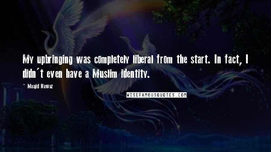 Maajid Nawaz Quotes: My upbringing was completely liberal from the start. In fact, I didn't even have a Muslim identity.
