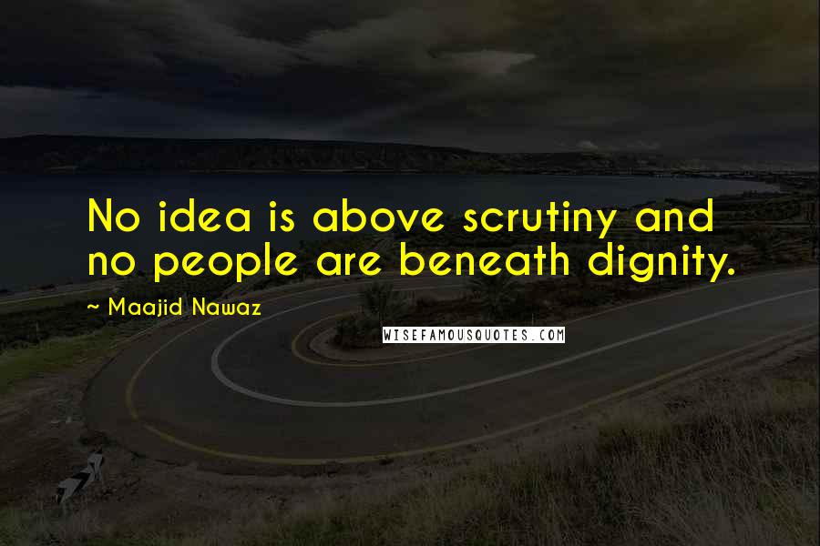 Maajid Nawaz Quotes: No idea is above scrutiny and no people are beneath dignity.