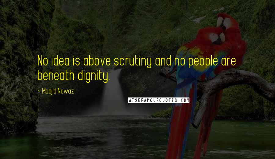 Maajid Nawaz Quotes: No idea is above scrutiny and no people are beneath dignity.