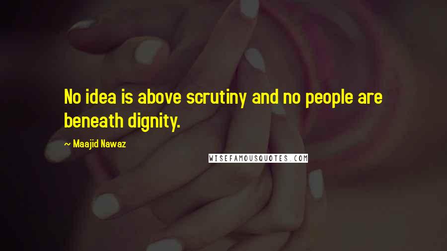 Maajid Nawaz Quotes: No idea is above scrutiny and no people are beneath dignity.