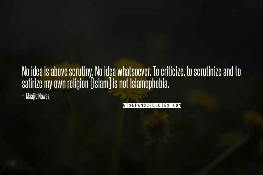 Maajid Nawaz Quotes: No idea is above scrutiny. No idea whatsoever. To criticize, to scrutinize and to satirize my own religion [Islam] is not Islamophobia.