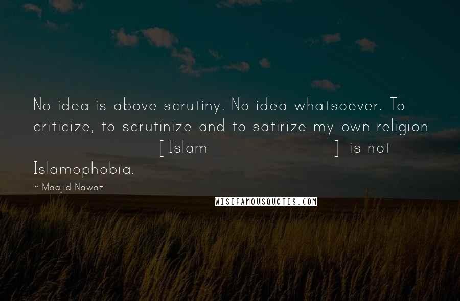 Maajid Nawaz Quotes: No idea is above scrutiny. No idea whatsoever. To criticize, to scrutinize and to satirize my own religion [Islam] is not Islamophobia.