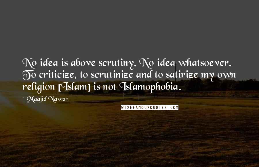 Maajid Nawaz Quotes: No idea is above scrutiny. No idea whatsoever. To criticize, to scrutinize and to satirize my own religion [Islam] is not Islamophobia.