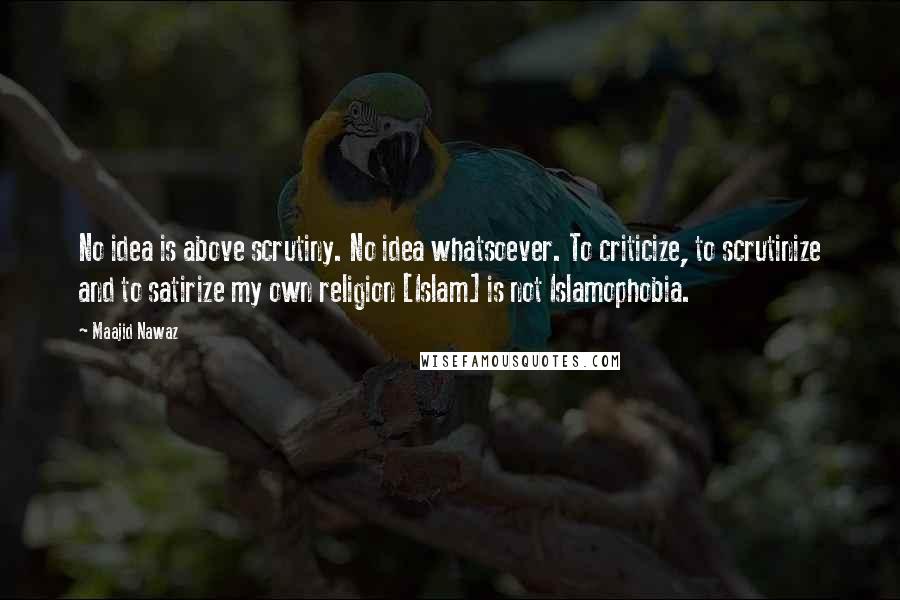 Maajid Nawaz Quotes: No idea is above scrutiny. No idea whatsoever. To criticize, to scrutinize and to satirize my own religion [Islam] is not Islamophobia.