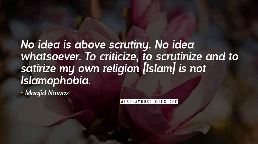 Maajid Nawaz Quotes: No idea is above scrutiny. No idea whatsoever. To criticize, to scrutinize and to satirize my own religion [Islam] is not Islamophobia.