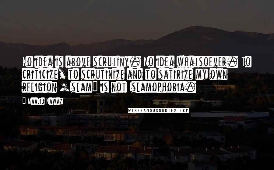 Maajid Nawaz Quotes: No idea is above scrutiny. No idea whatsoever. To criticize, to scrutinize and to satirize my own religion [Islam] is not Islamophobia.