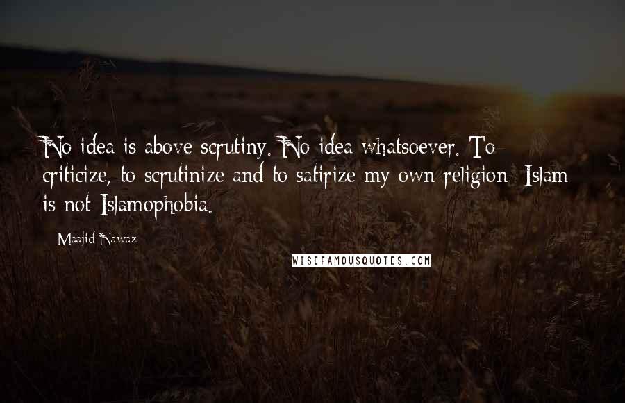 Maajid Nawaz Quotes: No idea is above scrutiny. No idea whatsoever. To criticize, to scrutinize and to satirize my own religion [Islam] is not Islamophobia.