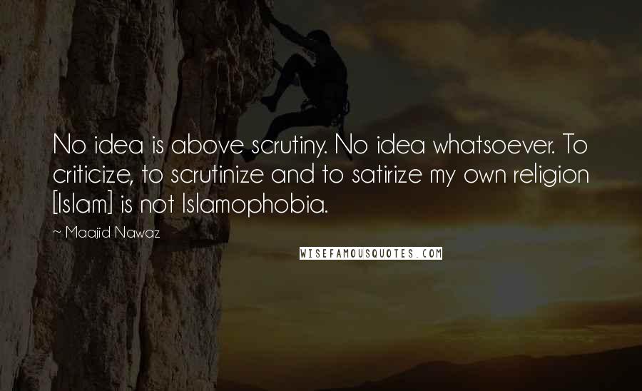 Maajid Nawaz Quotes: No idea is above scrutiny. No idea whatsoever. To criticize, to scrutinize and to satirize my own religion [Islam] is not Islamophobia.