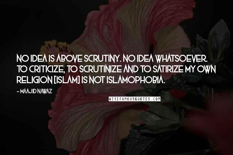Maajid Nawaz Quotes: No idea is above scrutiny. No idea whatsoever. To criticize, to scrutinize and to satirize my own religion [Islam] is not Islamophobia.