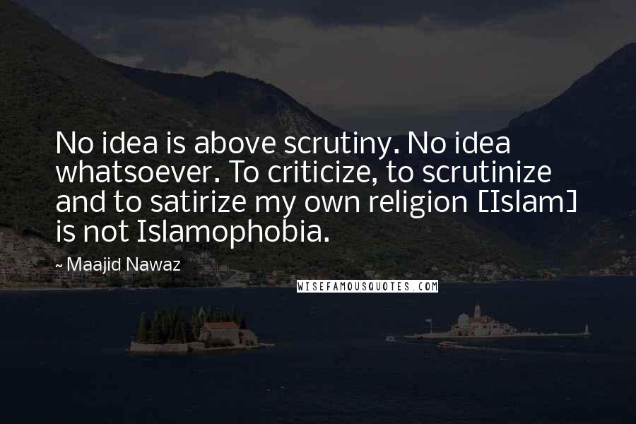 Maajid Nawaz Quotes: No idea is above scrutiny. No idea whatsoever. To criticize, to scrutinize and to satirize my own religion [Islam] is not Islamophobia.