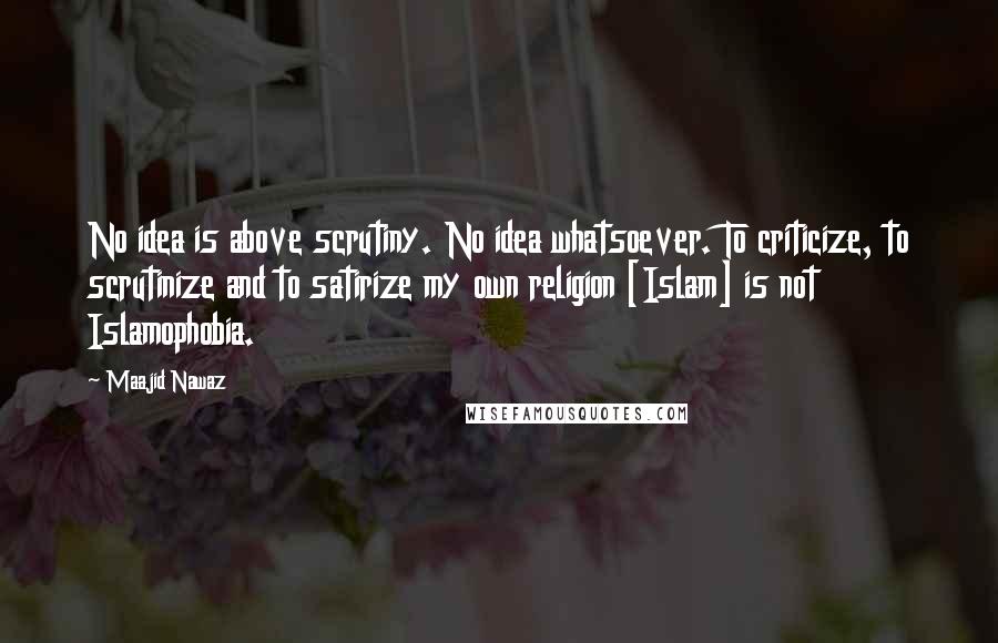 Maajid Nawaz Quotes: No idea is above scrutiny. No idea whatsoever. To criticize, to scrutinize and to satirize my own religion [Islam] is not Islamophobia.