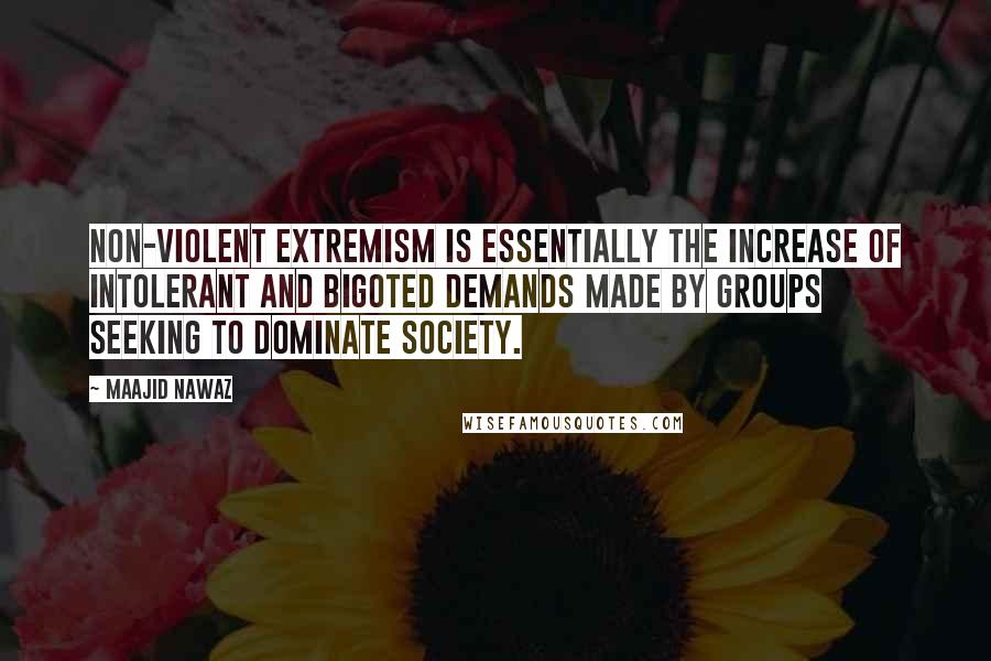 Maajid Nawaz Quotes: Non-violent extremism is essentially the increase of intolerant and bigoted demands made by groups seeking to dominate society.
