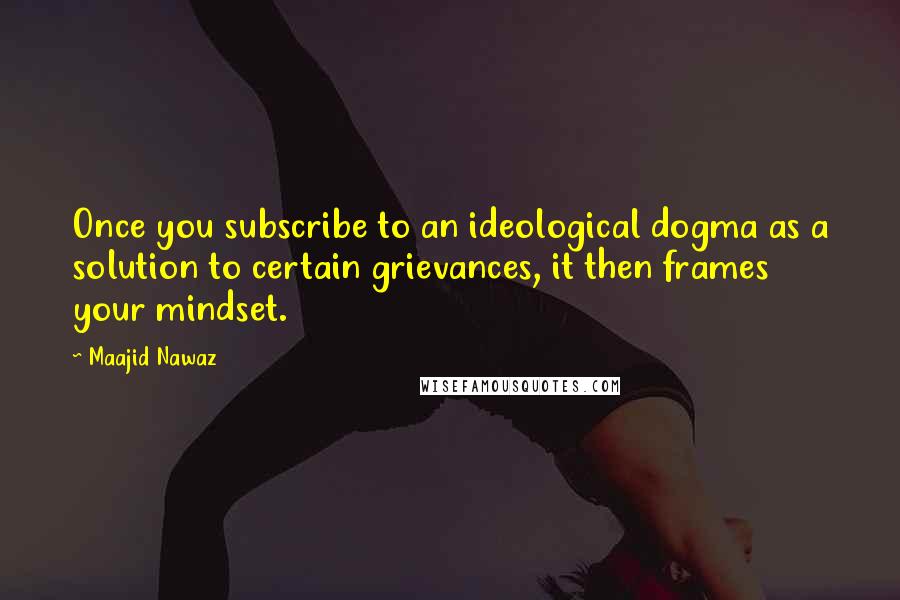 Maajid Nawaz Quotes: Once you subscribe to an ideological dogma as a solution to certain grievances, it then frames your mindset.