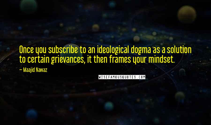 Maajid Nawaz Quotes: Once you subscribe to an ideological dogma as a solution to certain grievances, it then frames your mindset.