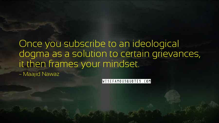 Maajid Nawaz Quotes: Once you subscribe to an ideological dogma as a solution to certain grievances, it then frames your mindset.