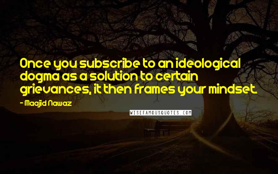 Maajid Nawaz Quotes: Once you subscribe to an ideological dogma as a solution to certain grievances, it then frames your mindset.