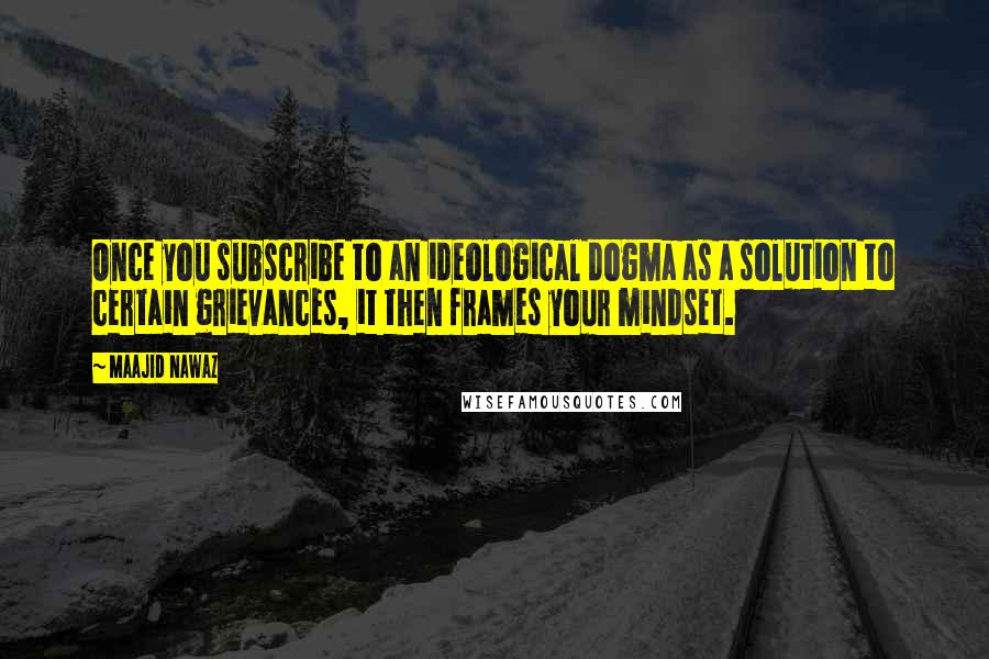 Maajid Nawaz Quotes: Once you subscribe to an ideological dogma as a solution to certain grievances, it then frames your mindset.