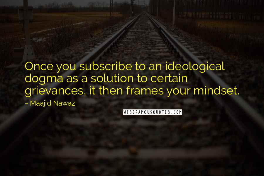 Maajid Nawaz Quotes: Once you subscribe to an ideological dogma as a solution to certain grievances, it then frames your mindset.