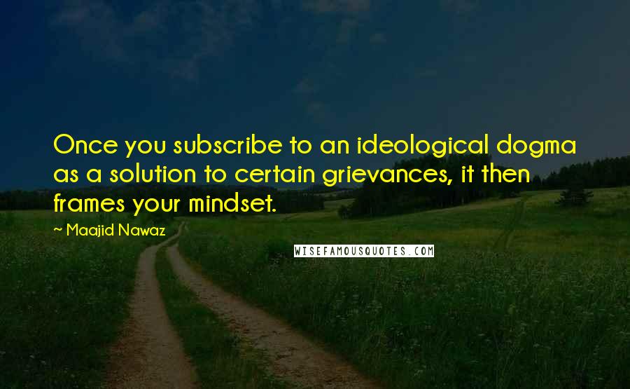 Maajid Nawaz Quotes: Once you subscribe to an ideological dogma as a solution to certain grievances, it then frames your mindset.