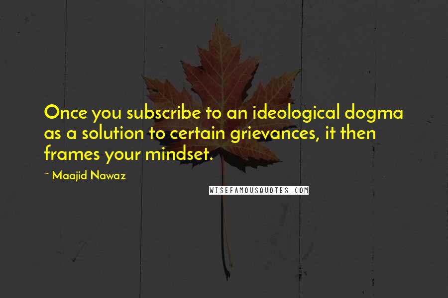 Maajid Nawaz Quotes: Once you subscribe to an ideological dogma as a solution to certain grievances, it then frames your mindset.