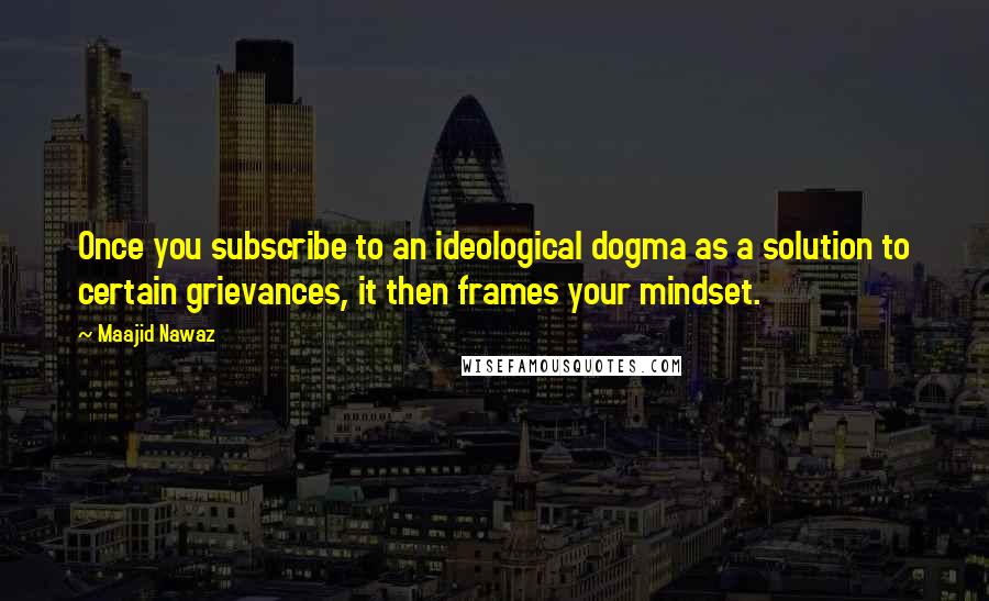 Maajid Nawaz Quotes: Once you subscribe to an ideological dogma as a solution to certain grievances, it then frames your mindset.