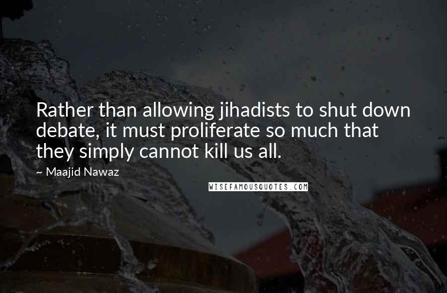 Maajid Nawaz Quotes: Rather than allowing jihadists to shut down debate, it must proliferate so much that they simply cannot kill us all.