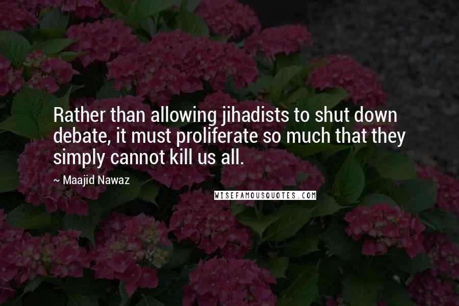 Maajid Nawaz Quotes: Rather than allowing jihadists to shut down debate, it must proliferate so much that they simply cannot kill us all.