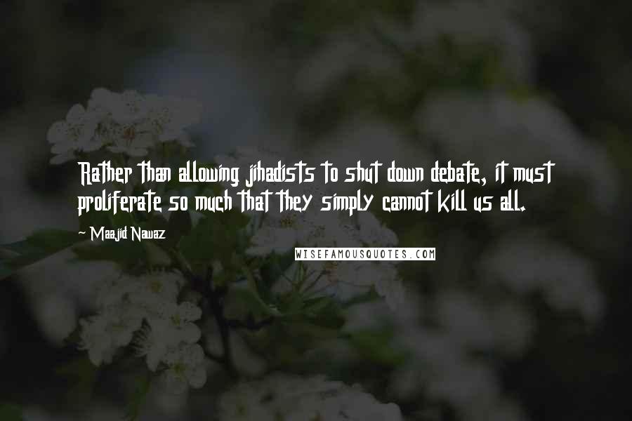 Maajid Nawaz Quotes: Rather than allowing jihadists to shut down debate, it must proliferate so much that they simply cannot kill us all.