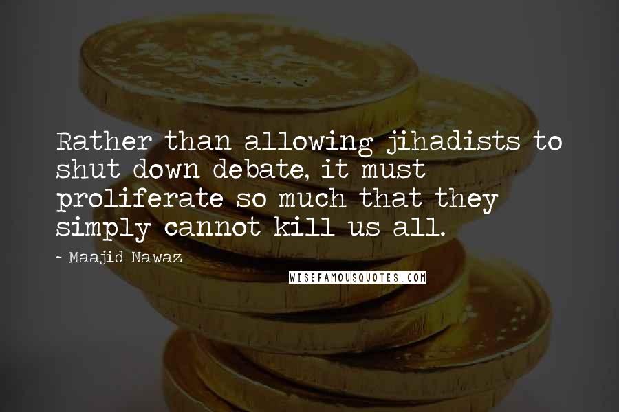 Maajid Nawaz Quotes: Rather than allowing jihadists to shut down debate, it must proliferate so much that they simply cannot kill us all.