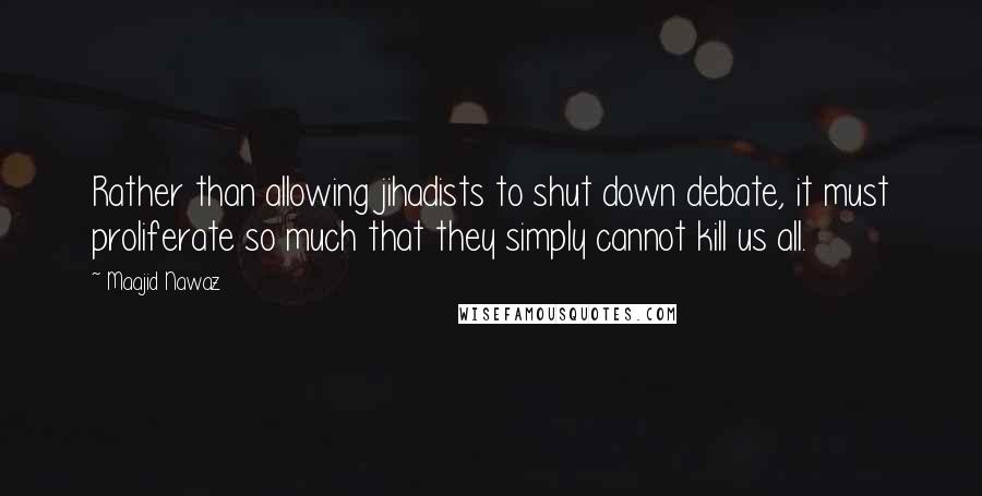 Maajid Nawaz Quotes: Rather than allowing jihadists to shut down debate, it must proliferate so much that they simply cannot kill us all.