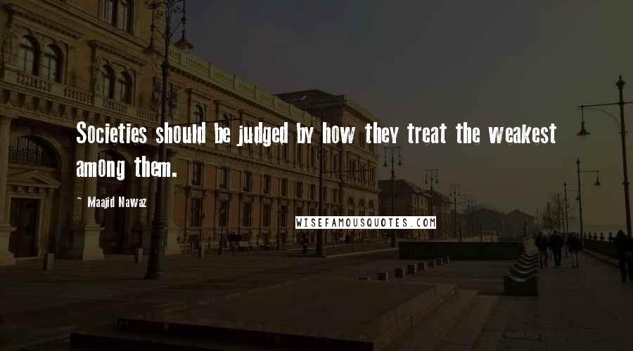 Maajid Nawaz Quotes: Societies should be judged by how they treat the weakest among them.