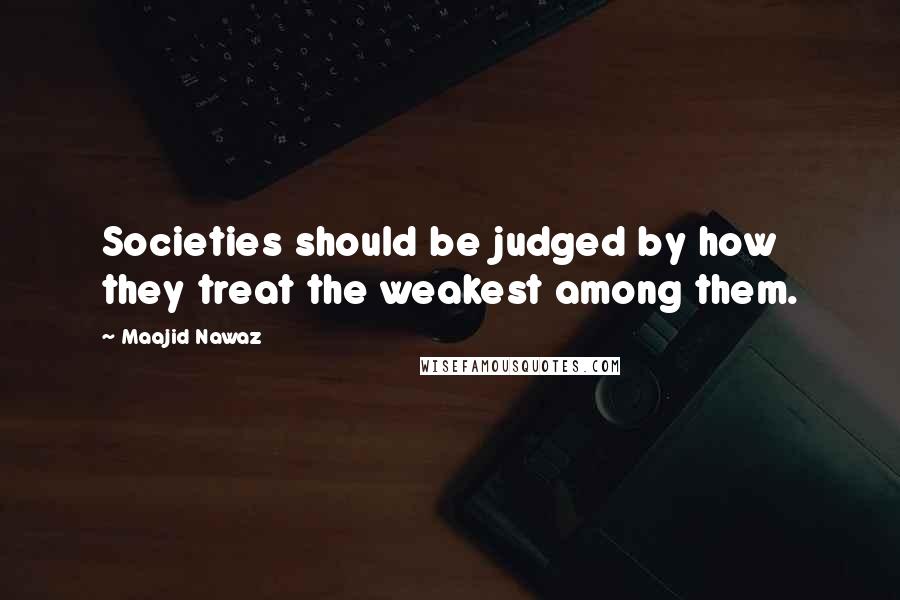 Maajid Nawaz Quotes: Societies should be judged by how they treat the weakest among them.