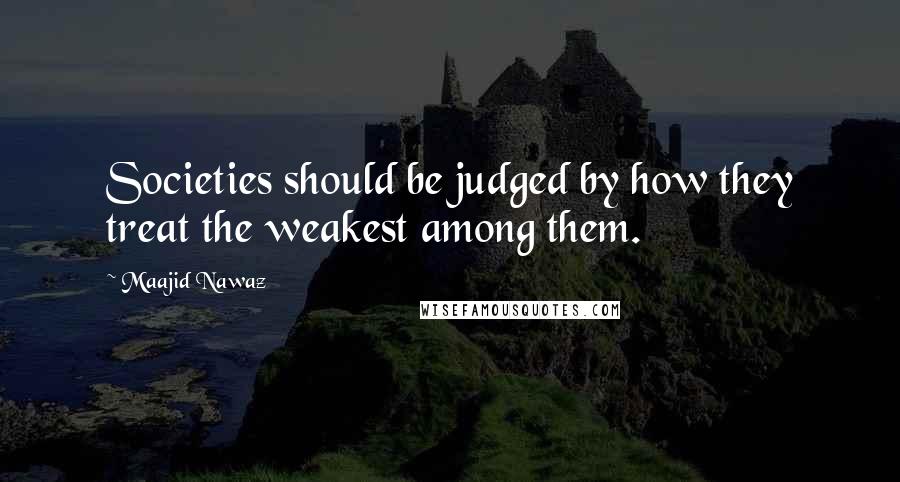 Maajid Nawaz Quotes: Societies should be judged by how they treat the weakest among them.