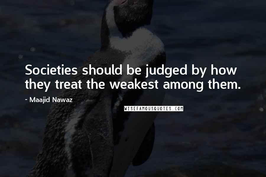 Maajid Nawaz Quotes: Societies should be judged by how they treat the weakest among them.