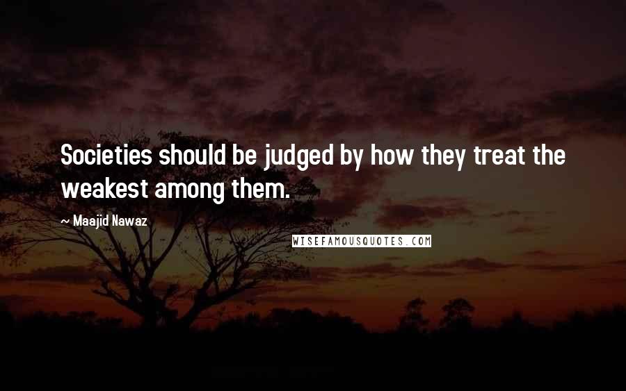 Maajid Nawaz Quotes: Societies should be judged by how they treat the weakest among them.