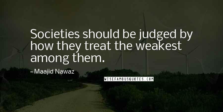 Maajid Nawaz Quotes: Societies should be judged by how they treat the weakest among them.