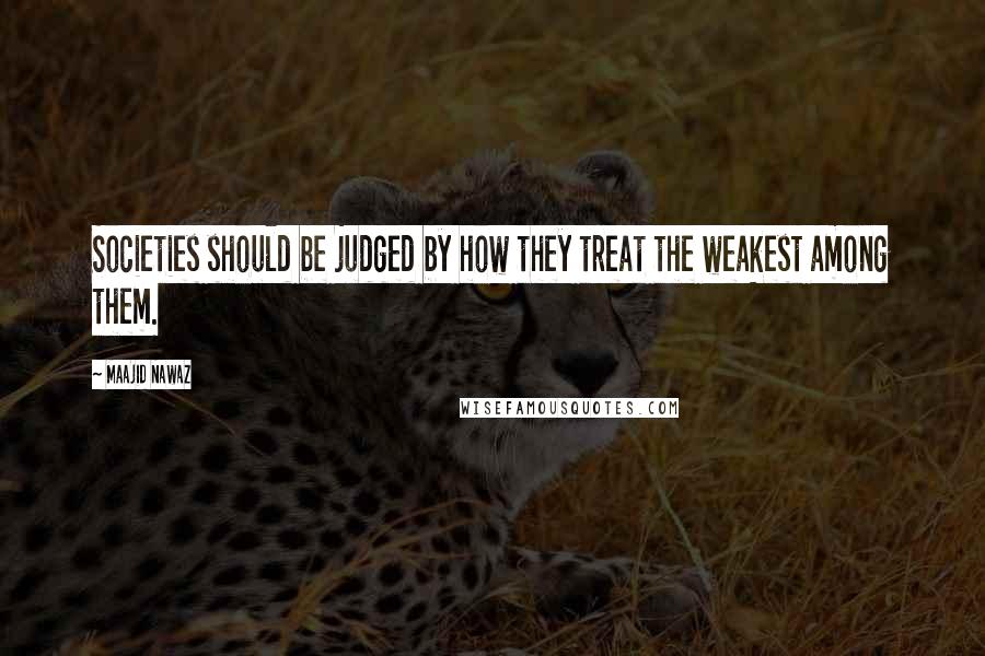 Maajid Nawaz Quotes: Societies should be judged by how they treat the weakest among them.