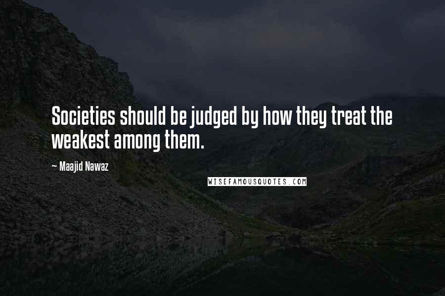 Maajid Nawaz Quotes: Societies should be judged by how they treat the weakest among them.