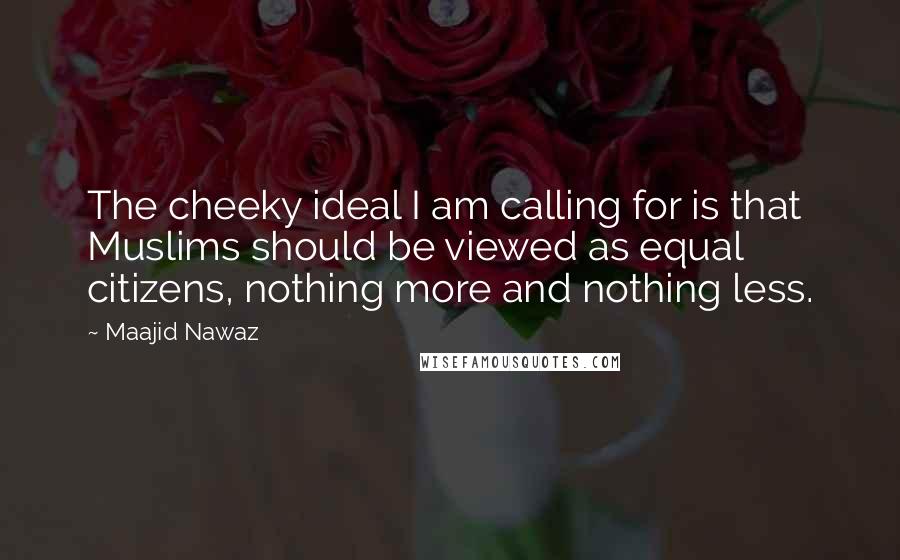 Maajid Nawaz Quotes: The cheeky ideal I am calling for is that Muslims should be viewed as equal citizens, nothing more and nothing less.