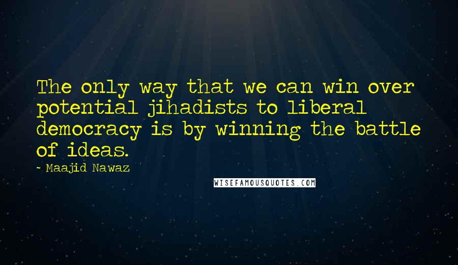 Maajid Nawaz Quotes: The only way that we can win over potential jihadists to liberal democracy is by winning the battle of ideas.