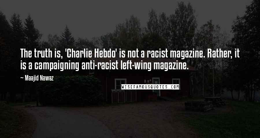 Maajid Nawaz Quotes: The truth is, 'Charlie Hebdo' is not a racist magazine. Rather, it is a campaigning anti-racist left-wing magazine.