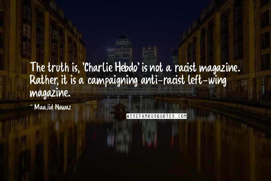 Maajid Nawaz Quotes: The truth is, 'Charlie Hebdo' is not a racist magazine. Rather, it is a campaigning anti-racist left-wing magazine.