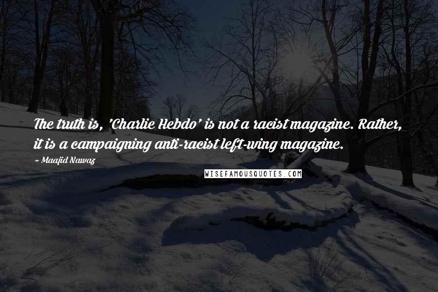 Maajid Nawaz Quotes: The truth is, 'Charlie Hebdo' is not a racist magazine. Rather, it is a campaigning anti-racist left-wing magazine.