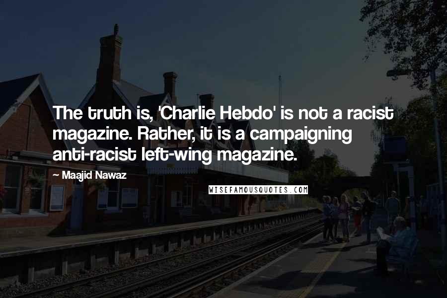 Maajid Nawaz Quotes: The truth is, 'Charlie Hebdo' is not a racist magazine. Rather, it is a campaigning anti-racist left-wing magazine.