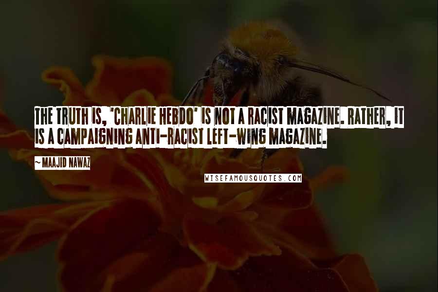Maajid Nawaz Quotes: The truth is, 'Charlie Hebdo' is not a racist magazine. Rather, it is a campaigning anti-racist left-wing magazine.