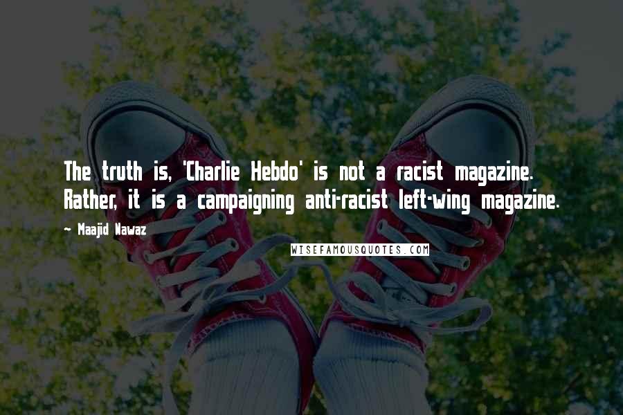 Maajid Nawaz Quotes: The truth is, 'Charlie Hebdo' is not a racist magazine. Rather, it is a campaigning anti-racist left-wing magazine.